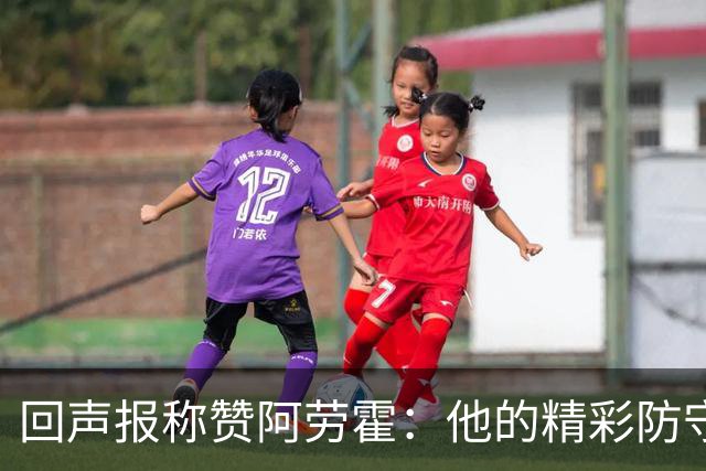 回声报称赞阿劳霍:他的精彩防守赢球迷喝彩,其表现深深感染队友
