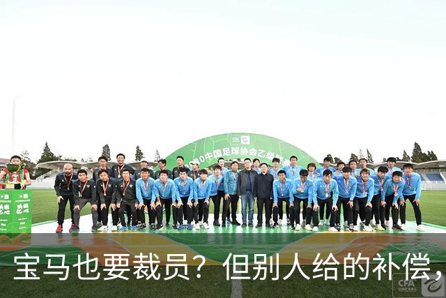 宝马也要裁员？但别人给的补偿，是真“离谱”！