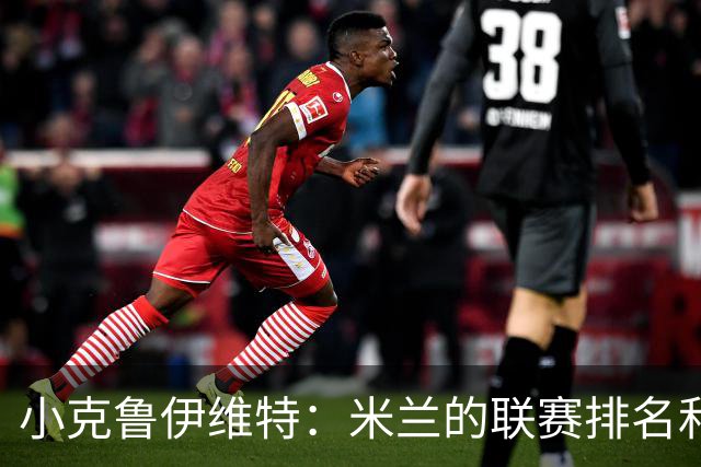 小克鲁伊维特：米兰的联赛排名和状态都很好，这会是强强对话